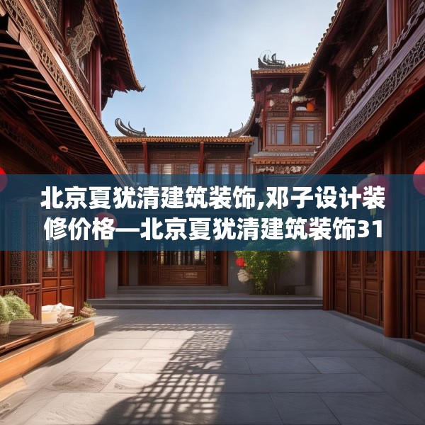 北京夏犹清建筑装饰,邓子设计装修价格—北京夏犹清建筑装饰314.a190b191c194fgy.201wew