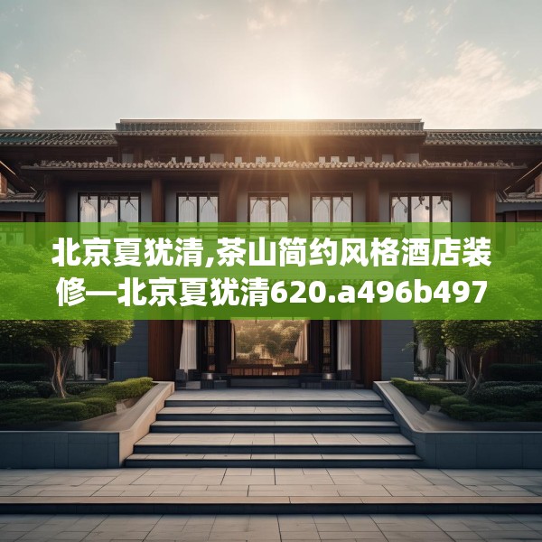 北京夏犹清,茶山简约风格酒店装修—北京夏犹清620.a496b497c500fgy.507wew