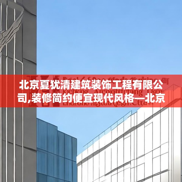 北京夏犹清建筑装饰工程有限公司,装修简约便宜现代风格—北京夏犹清建筑装饰工程有限公司188.a64b65c68fgy.75wew