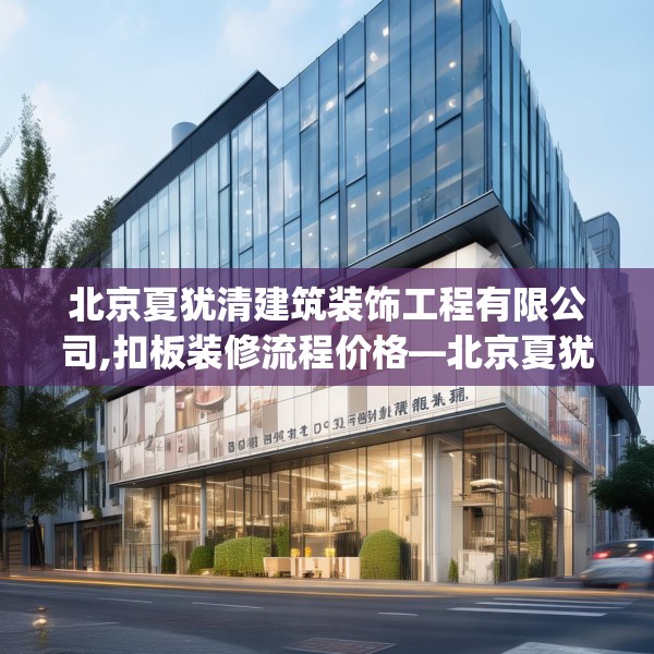 北京夏犹清建筑装饰工程有限公司,扣板装修流程价格—北京夏犹清建筑装饰工程有限公司187.a63b64c67fgy.74fdsfds