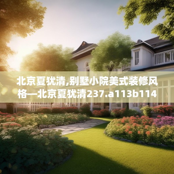 北京夏犹清,别墅小院美式装修风格—北京夏犹清237.a113b114c117fgy.124uyk