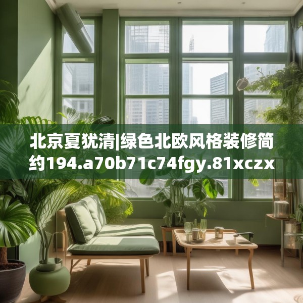 北京夏犹清|绿色北欧风格装修简约194.a70b71c74fgy.81xczxv