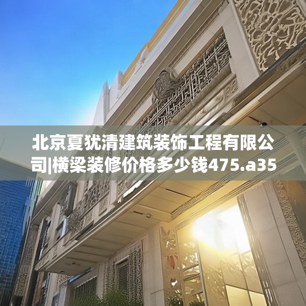 北京夏犹清建筑装饰工程有限公司|横梁装修价格多少钱475.a351b352c355fgy.362fdsfds