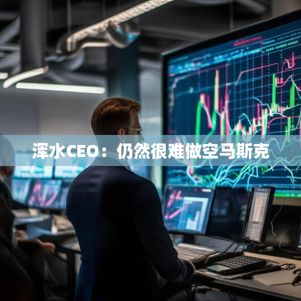 浑水CEO：仍然很难做空马斯克