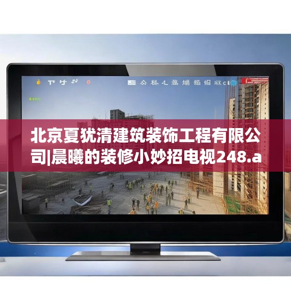 北京夏犹清建筑装饰工程有限公司|晨曦的装修小妙招电视248.a124b125c128fgy.135xczxv
