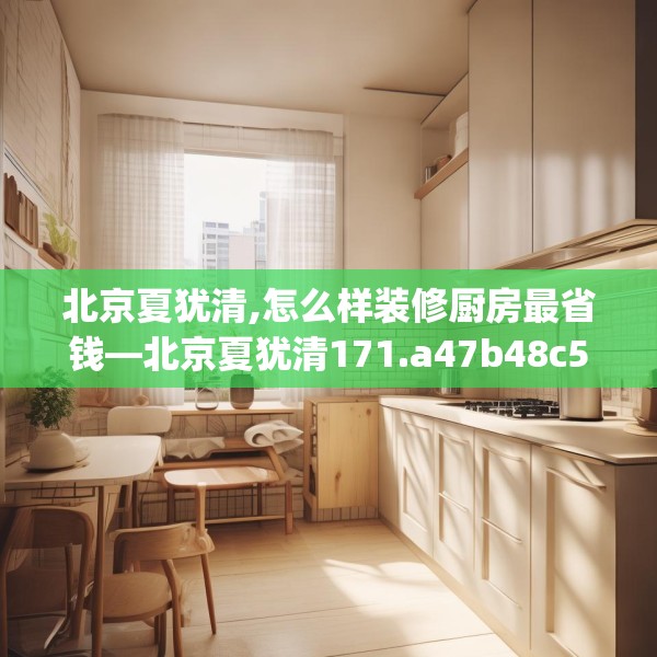 北京夏犹清,怎么样装修厨房最省钱—北京夏犹清171.a47b48c51fgy.58fghfd