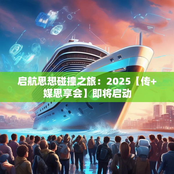 启航思想碰撞之旅：2025【传+媒思享会】即将启动