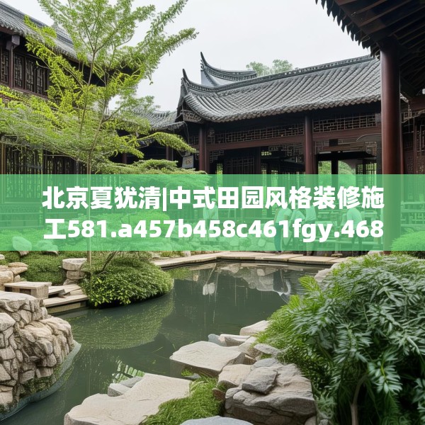 北京夏犹清|中式田园风格装修施工581.a457b458c461fgy.468fds