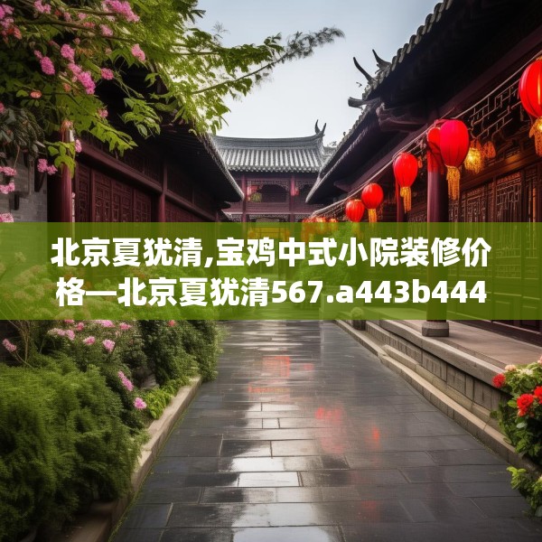 北京夏犹清,宝鸡中式小院装修价格—北京夏犹清567.a443b444c447fgy.454fghfd