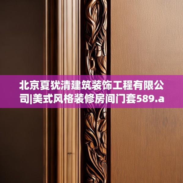北京夏犹清建筑装饰工程有限公司|美式风格装修房间门套589.a465b466c469fgy.476poiy
