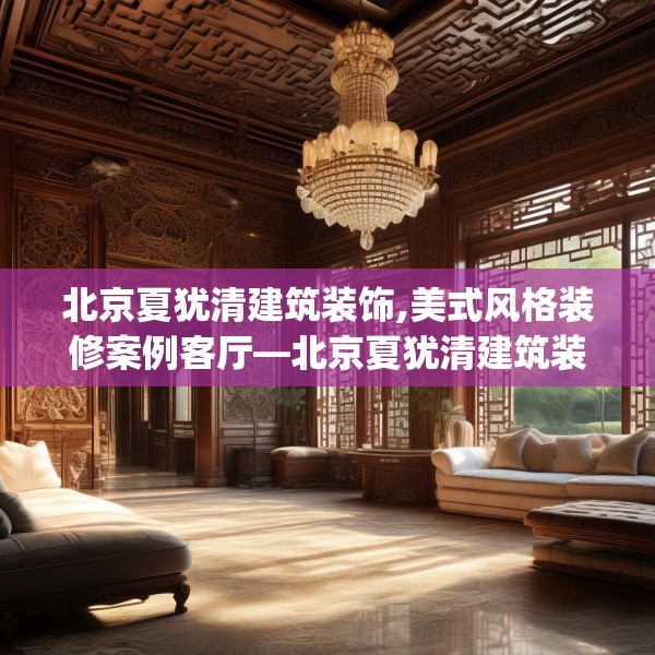 北京夏犹清建筑装饰,美式风格装修案例客厅—北京夏犹清建筑装饰460.a336b337c340fgy.347sdA