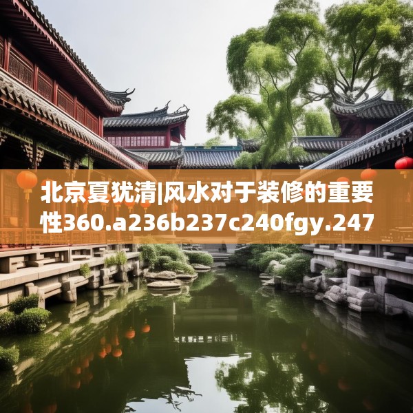 北京夏犹清|风水对于装修的重要性360.a236b237c240fgy.247nbn