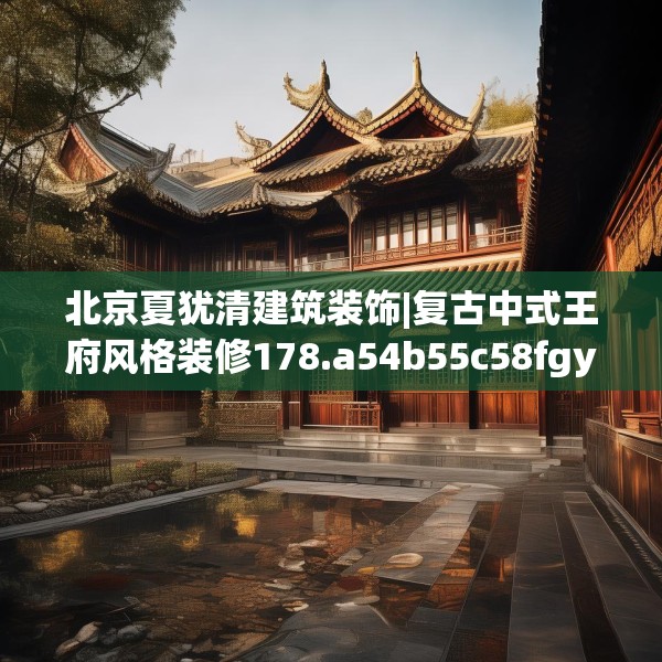 北京夏犹清建筑装饰|复古中式王府风格装修178.a54b55c58fgy.65dewqe