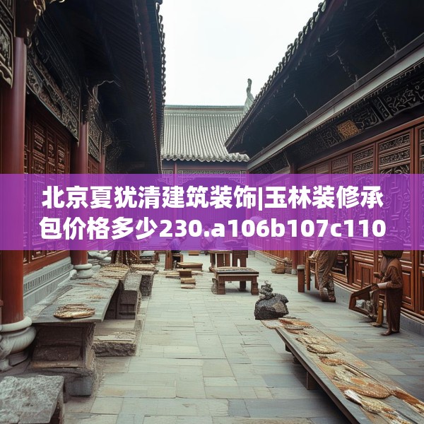 北京夏犹清建筑装饰|玉林装修承包价格多少230.a106b107c110fgy.117xczxv