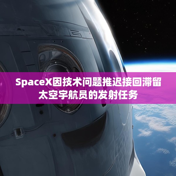 SpaceX因技术问题推迟接回滞留太空宇航员的发射任务
