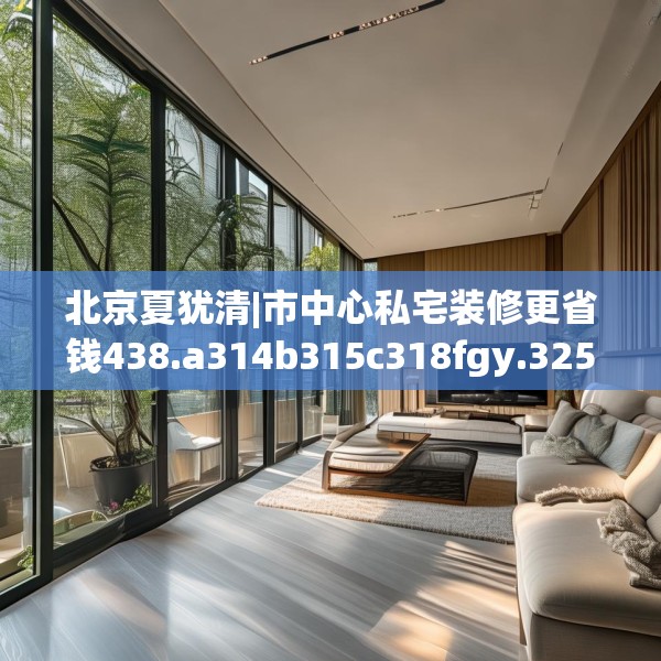 北京夏犹清|市中心私宅装修更省钱438.a314b315c318fgy.325dsfds