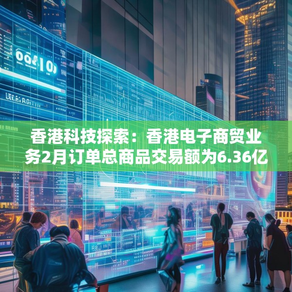 香港科技探索：香港电子商贸业务2月订单总商品交易额为6.36亿港元 同比增长1.6%