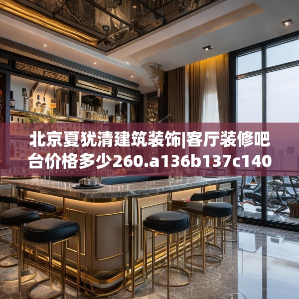 北京夏犹清建筑装饰|客厅装修吧台价格多少260.a136b137c140fgy.147wew