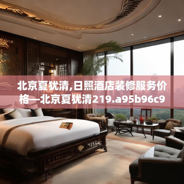 北京夏犹清,日照酒店装修服务价格—北京夏犹清219.a95b96c99fgy.106uyk