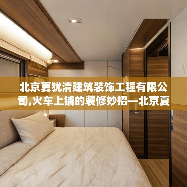 北京夏犹清建筑装饰工程有限公司,火车上铺的装修妙招—北京夏犹清建筑装饰工程有限公司508.a384b385c388fgy.395htyj