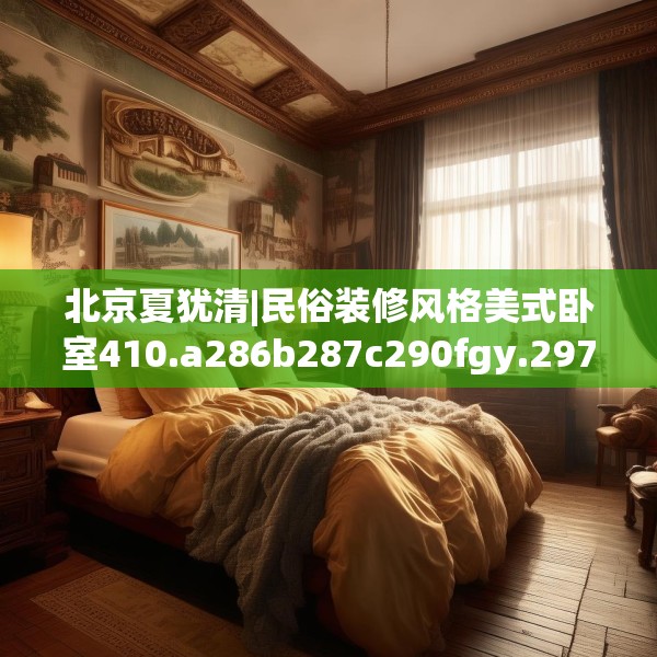 北京夏犹清|民俗装修风格美式卧室410.a286b287c290fgy.297xczxv