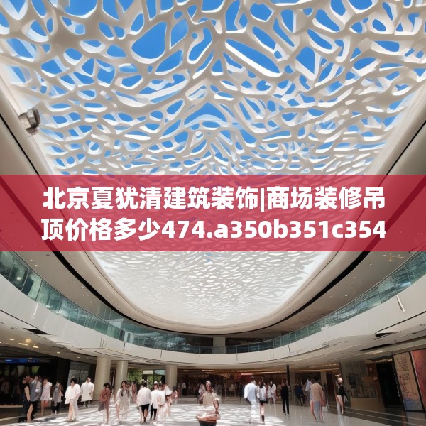 北京夏犹清建筑装饰|商场装修吊顶价格多少474.a350b351c354fgy.361dsfds