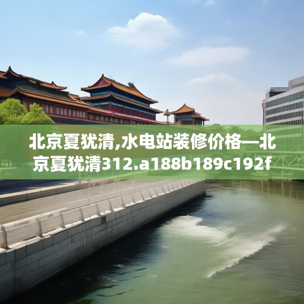 北京夏犹清,水电站装修价格—北京夏犹清312.a188b189c192fgy.199dsfds