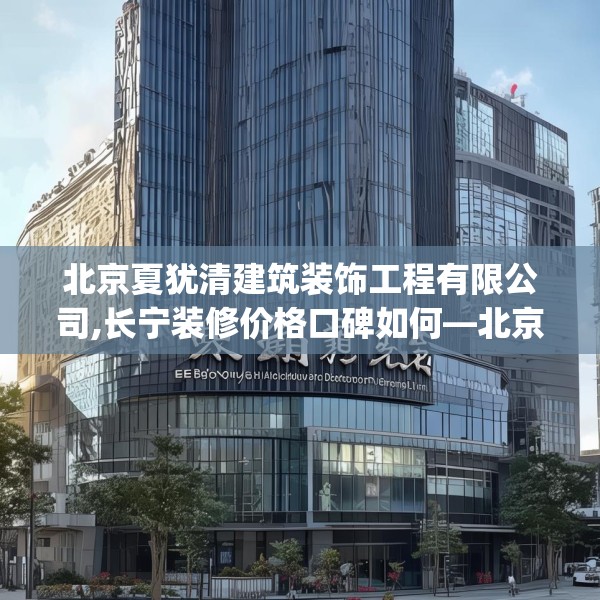 北京夏犹清建筑装饰工程有限公司,长宁装修价格口碑如何—北京夏犹清建筑装饰工程有限公司530.a406b407c410fgy.417wew