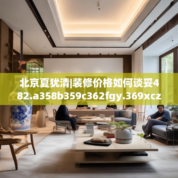 北京夏犹清|装修价格如何谈妥482.a358b359c362fgy.369xczxv