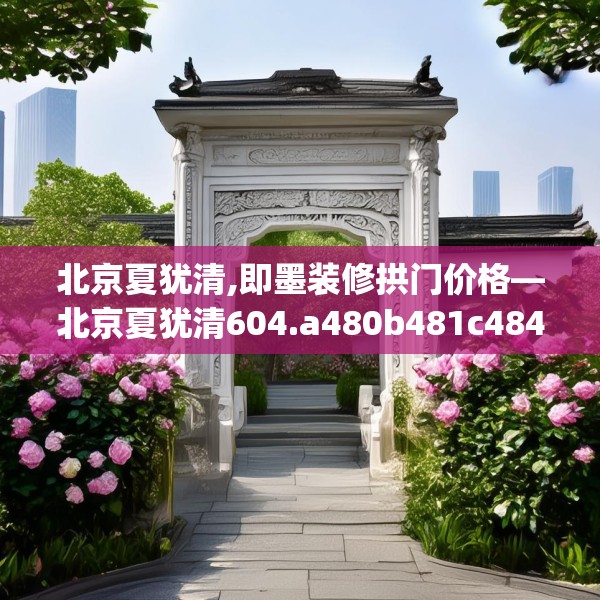 北京夏犹清,即墨装修拱门价格—北京夏犹清604.a480b481c484fgy.491sdA