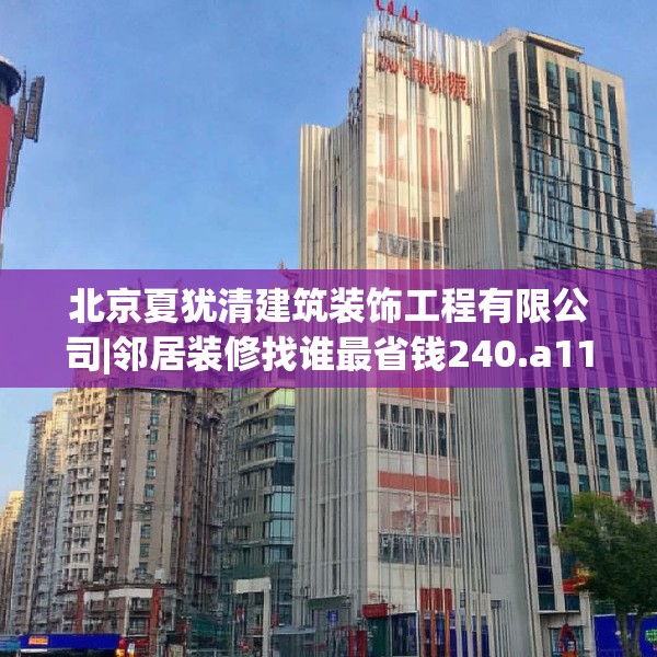 北京夏犹清建筑装饰工程有限公司|邻居装修找谁最省钱240.a116b117c120fgy.127dsfds