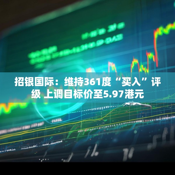 招银国际：维持361度“买入”评级 上调目标价至5.97港元