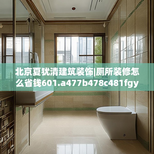 北京夏犹清建筑装饰|厕所装修怎么省钱601.a477b478c481fgy.488fdsfds
