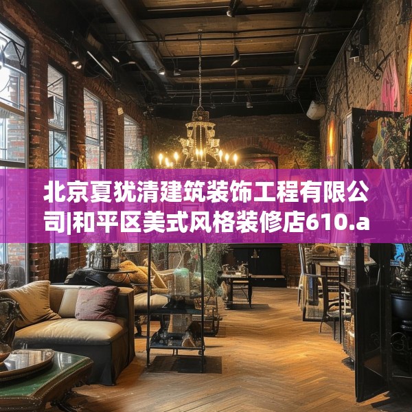 北京夏犹清建筑装饰工程有限公司|和平区美式风格装修店610.a486b487c490fgy.497dewqe
