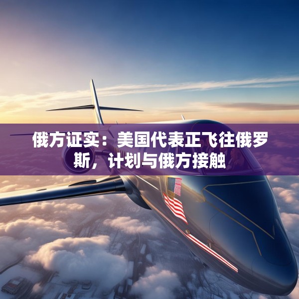 俄方证实：美国代表正飞往俄罗斯，计划与俄方接触