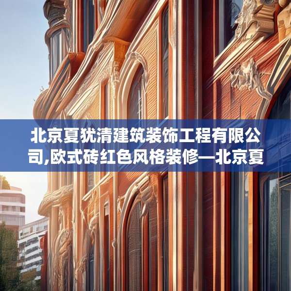 北京夏犹清建筑装饰工程有限公司,欧式砖红色风格装修—北京夏犹清建筑装饰工程有限公司485.a361b362c365fgy.372bnbn