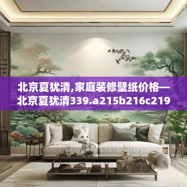 北京夏犹清,家庭装修壁纸价格—北京夏犹清339.a215b216c219fgy.226fhsg