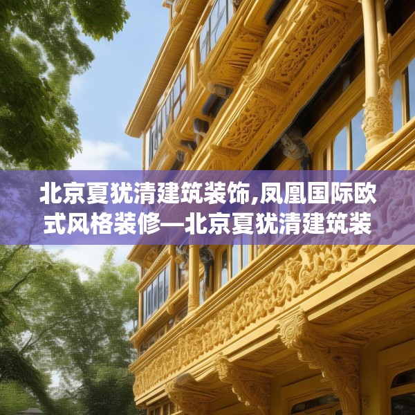 北京夏犹清建筑装饰,凤凰国际欧式风格装修—北京夏犹清建筑装饰333.a209b210c213fgy.220fghfd