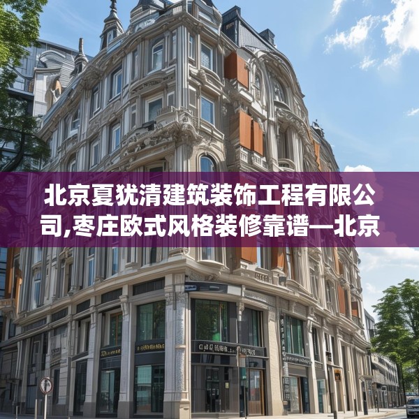 北京夏犹清建筑装饰工程有限公司,枣庄欧式风格装修靠谱—北京夏犹清建筑装饰工程有限公司369.a245b246c249fgy.256fghfd