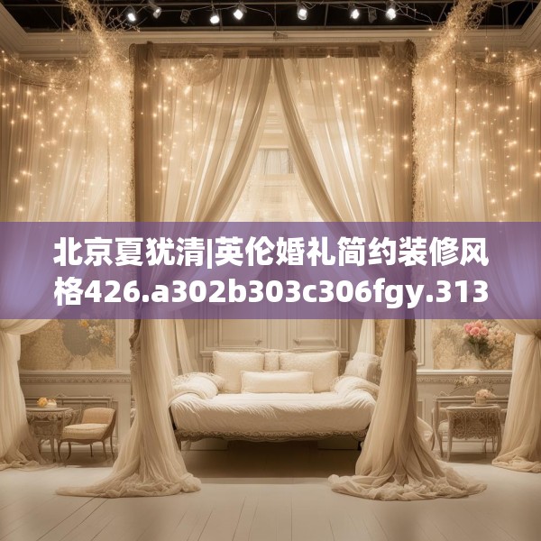 北京夏犹清|英伦婚礼简约装修风格426.a302b303c306fgy.313lkjl