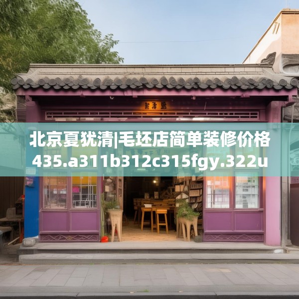 北京夏犹清|毛坯店简单装修价格435.a311b312c315fgy.322uyk