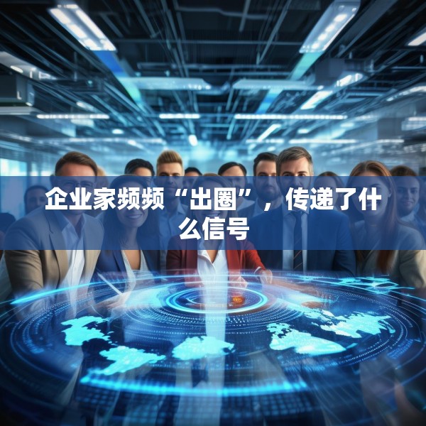 企业家频频“出圈”，传递了什么信号
