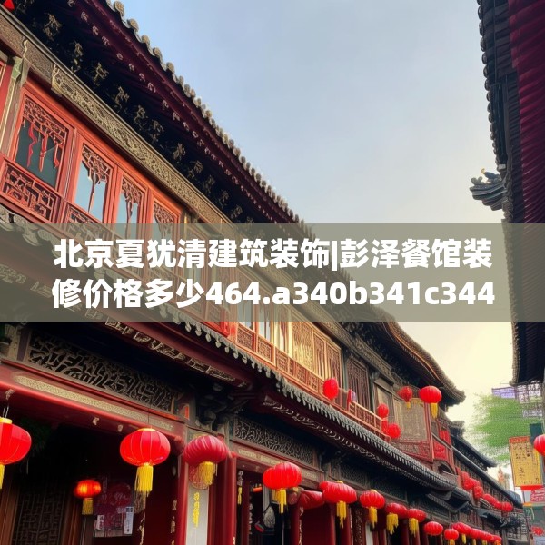 北京夏犹清建筑装饰|彭泽餐馆装修价格多少464.a340b341c344fgy.351xczxv