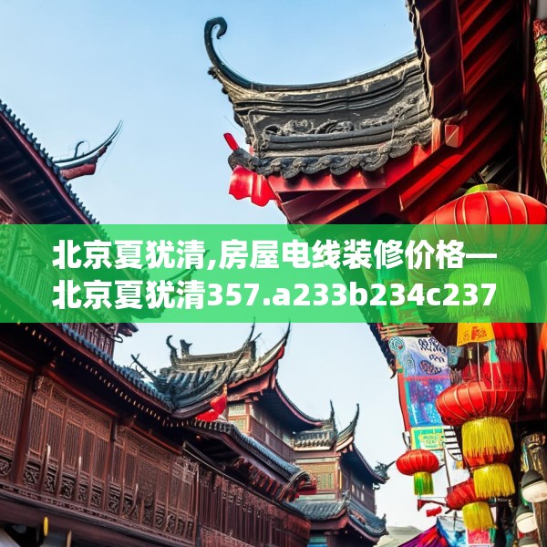 北京夏犹清,房屋电线装修价格—北京夏犹清357.a233b234c237fgy.244fhsg