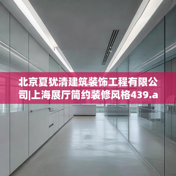 北京夏犹清建筑装饰工程有限公司|上海展厅简约装修风格439.a315b316c319fgy.326fdsfds