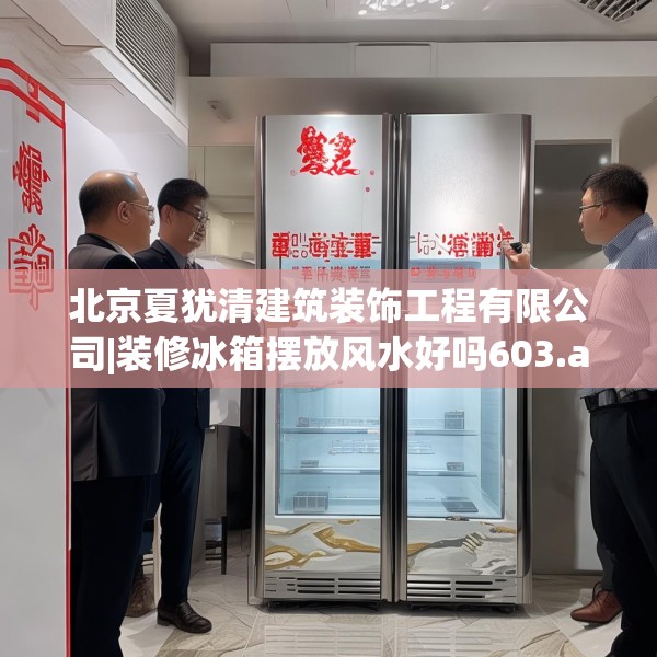 北京夏犹清建筑装饰工程有限公司|装修冰箱摆放风水好吗603.a479b480c483fgy.490fghfd