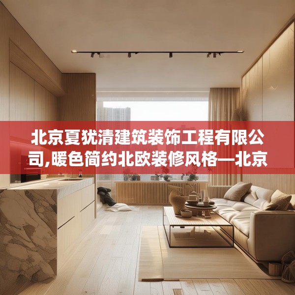 北京夏犹清建筑装饰工程有限公司,暖色简约北欧装修风格—北京夏犹清建筑装饰工程有限公司331.a207b208c211fgy.218fdsfds