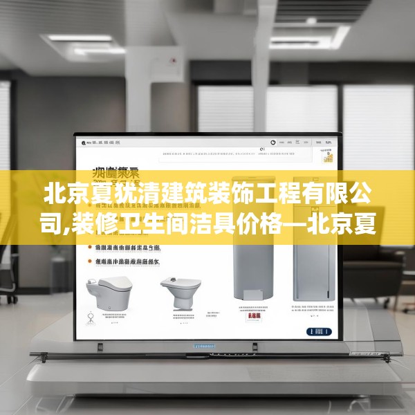 北京夏犹清建筑装饰工程有限公司,装修卫生间洁具价格—北京夏犹清建筑装饰工程有限公司211.a87b88c91fgy.98poiy
