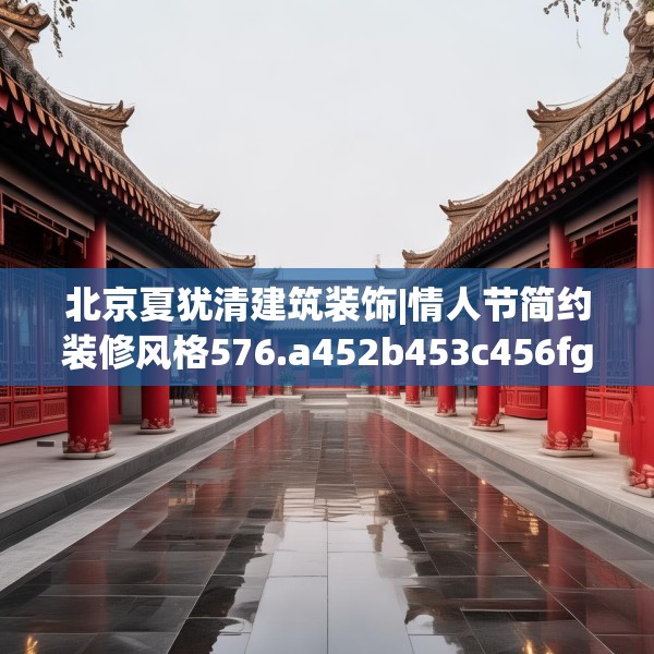 北京夏犹清建筑装饰|情人节简约装修风格576.a452b453c456fgy.463nbn