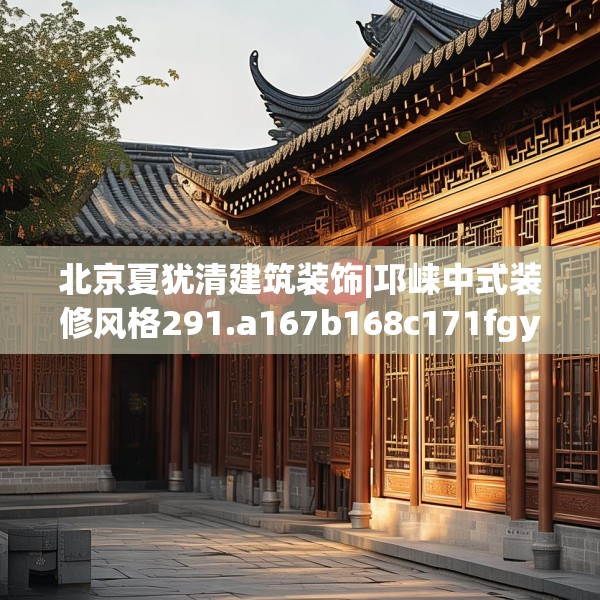 北京夏犹清建筑装饰|邛崃中式装修风格291.a167b168c171fgy.178uyk